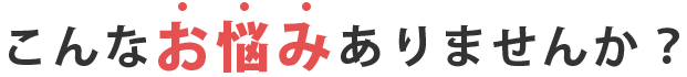 こんなお悩みありませんか？